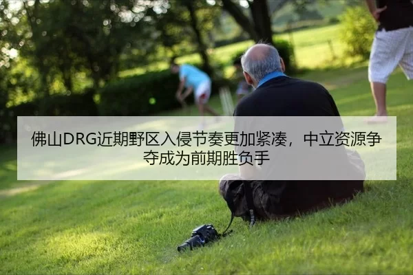 佛山DRG近期野区入侵节奏更加紧凑，中立资源争夺成为前期胜负手